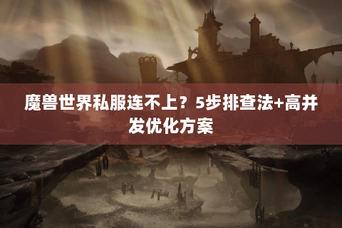 魔兽世界私服连不上？5步排查法+高并发优化方案