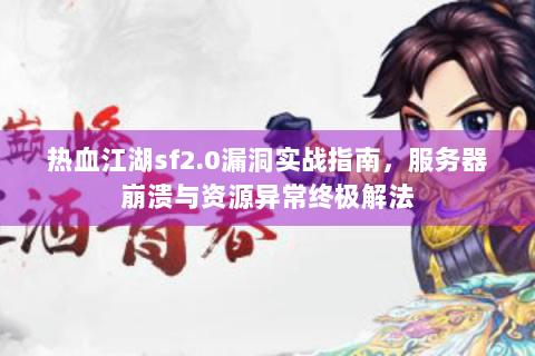 热血江湖sf2.0漏洞实战指南，服务器崩溃与资源异常终极解法