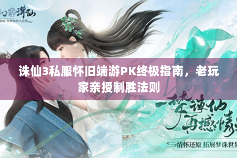 诛仙3私服怀旧端游PK终极指南，老玩家亲授制胜法则