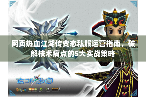 网页热血江湖传变态私服运营指南，破解技术痛点的5大实战策略