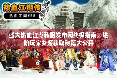 盛大热血江湖私服发布网终极指南，进阶玩家资源获取秘籍大公开