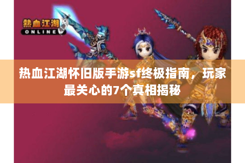 热血江湖怀旧版手游sf终极指南，玩家最关心的7个真相揭秘