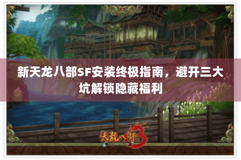新天龙八部SF安装终极指南，避开三大坑解锁隐藏福利