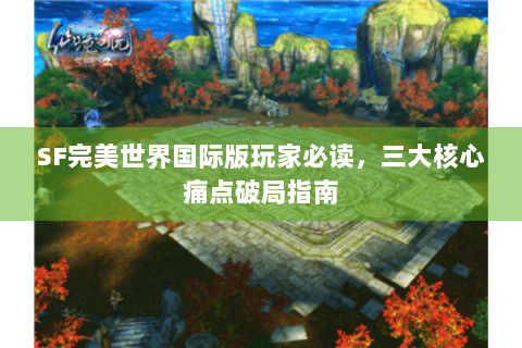 SF完美世界国际版玩家必读，三大核心痛点破局指南
