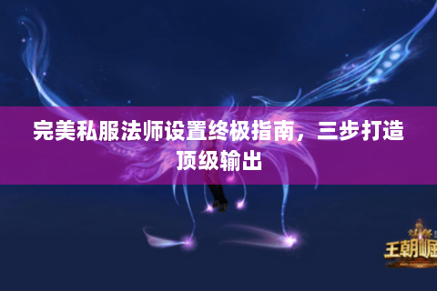 完美私服法师设置终极指南，三步打造顶级输出