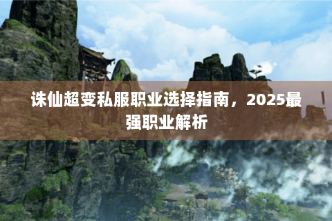 诛仙超变私服职业选择指南，2025最强职业解析