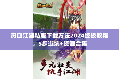 热血江湖私服下载方法2024终极教程，5步避坑+资源合集