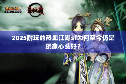 2025耐玩的热血江湖sf为何至今仍是玩家心头好？