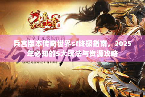 兵宫版本传奇世界sf终极指南，2025年必知的5大玩法与资源攻略