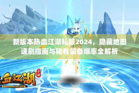 新版本热血江湖私服2024，隐藏地图速刷指南与稀有装备爆率全解析