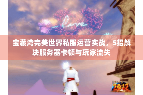 宝藏湾完美世界私服运营实战，5招解决服务器卡顿与玩家流失