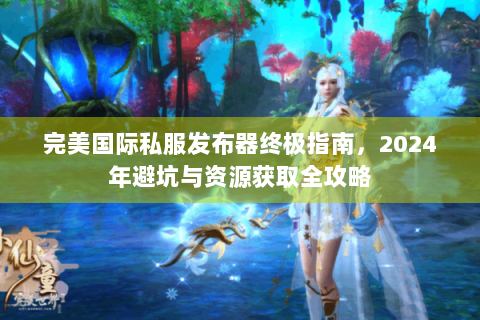 完美国际私服发布器终极指南，2024年避坑与资源获取全攻略