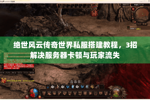 绝世风云传奇世界私服搭建教程，3招解决服务器卡顿与玩家流失