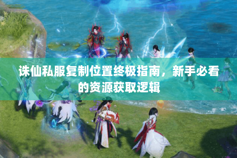 诛仙私服复制位置终极指南，新手必看的资源获取逻辑