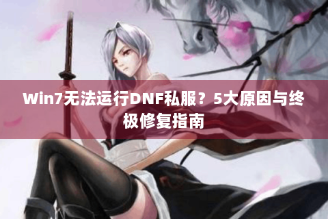 Win7无法运行DNF私服？5大原因与终极修复指南