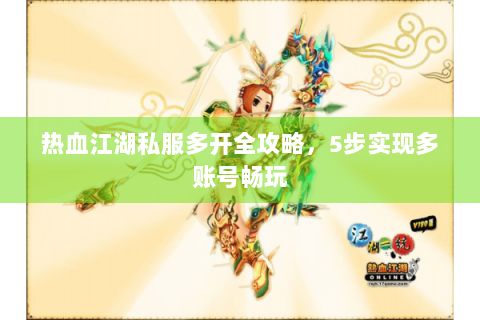 热血江湖私服多开全攻略，5步实现多账号畅玩