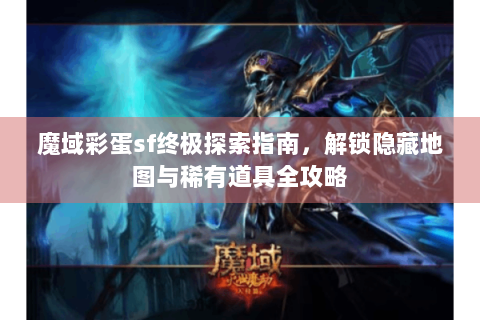 魔域彩蛋sf终极探索指南，解锁隐藏地图与稀有道具全攻略