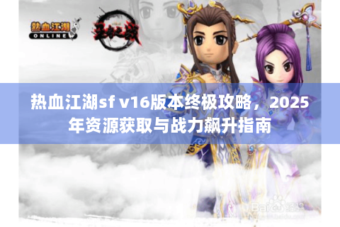 热血江湖sf v16版本终极攻略，2025年资源获取与战力飙升指南