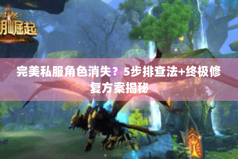 完美私服角色消失？5步排查法+终极修复方案揭秘