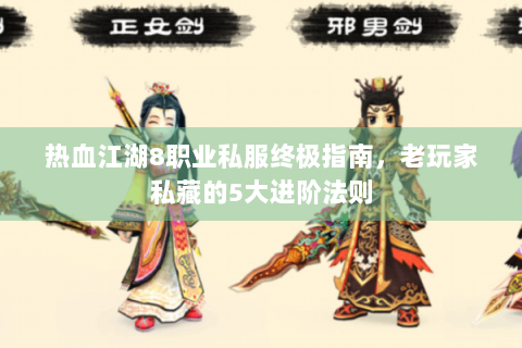 热血江湖8职业私服终极指南，老玩家私藏的5大进阶法则
