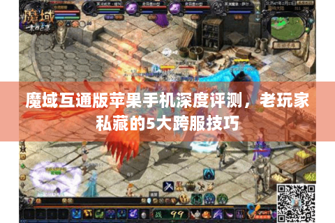 魔域互通版苹果手机深度评测，老玩家私藏的5大跨服技巧