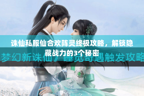 诛仙私服仙合欢阵灵终极攻略，解锁隐藏战力的3个秘密