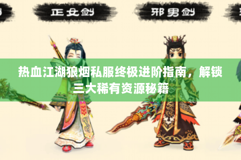 热血江湖狼烟私服终极进阶指南，解锁三大稀有资源秘籍