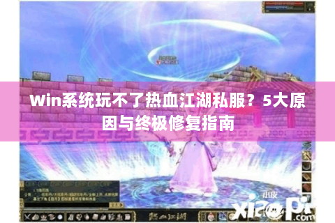 Win系统玩不了热血江湖私服？5大原因与终极修复指南