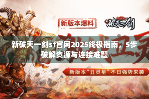 新破天一剑sf官网2025终极指南，5步破解资源与连接难题