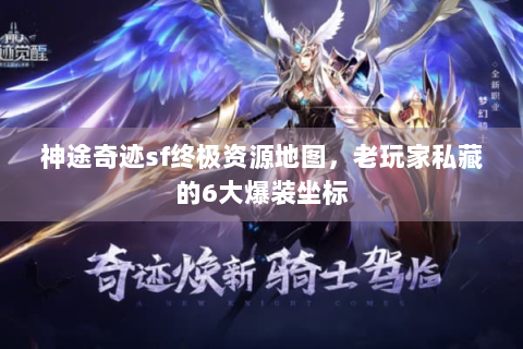神途奇迹sf终极资源地图，老玩家私藏的6大爆装坐标
