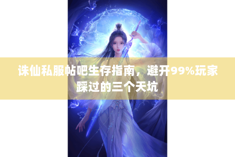 诛仙私服帖吧生存指南，避开99%玩家踩过的三个天坑
