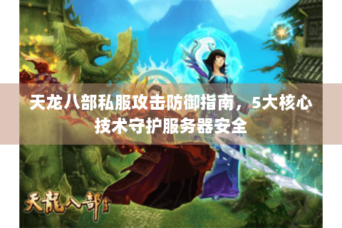 天龙八部私服攻击防御指南，5大核心技术守护服务器安全