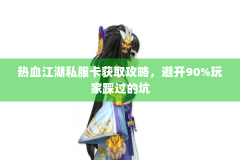 热血江湖私服卡获取攻略，避开90%玩家踩过的坑