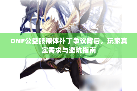 DNF公益服裸体补丁争议背后，玩家真实需求与避坑指南