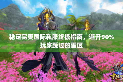 稳定完美国际私服终极指南，避开90%玩家踩过的雷区