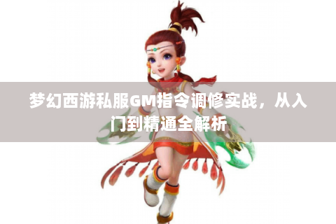 梦幻西游私服GM指令调修实战，从入门到精通全解析