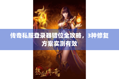 传奇私服登录器错位全攻略，3种修复方案实测有效