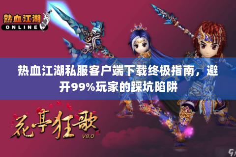 热血江湖私服客户端下载终极指南，避开99%玩家的踩坑陷阱