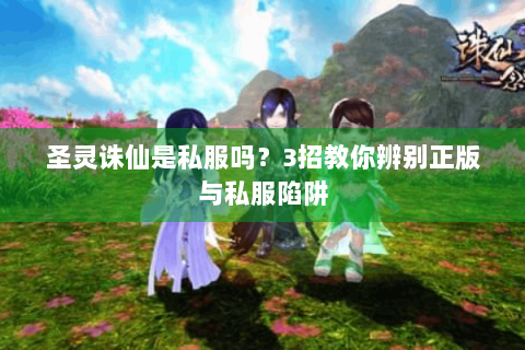圣灵诛仙是私服吗？3招教你辨别正版与私服陷阱