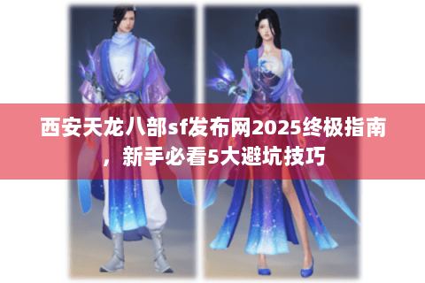 西安天龙八部sf发布网2025终极指南，新手必看5大避坑技巧