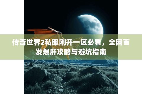 传奇世界2私服刚开一区必看，全网首发爆肝攻略与避坑指南