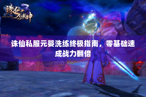 诛仙私服元婴洗练终极指南，零基础速成战力翻倍