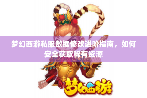 梦幻西游私服数据修改进阶指南，如何安全获取稀有资源