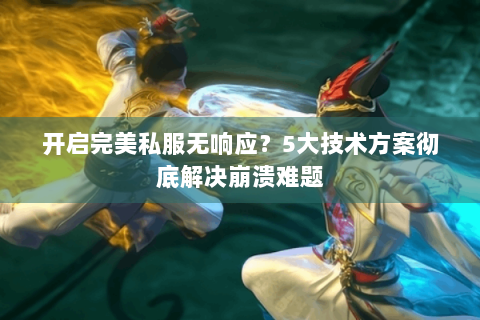 开启完美私服无响应？5大技术方案彻底解决崩溃难题
