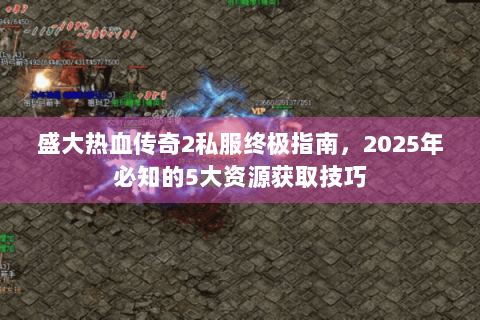 盛大热血传奇2私服终极指南，2025年必知的5大资源获取技巧