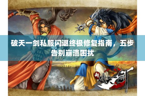 破天一剑私服闪退终极修复指南，五步告别崩溃困扰