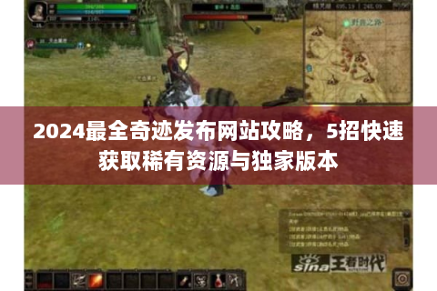 2024最全奇迹发布网站攻略，5招快速获取稀有资源与独家版本