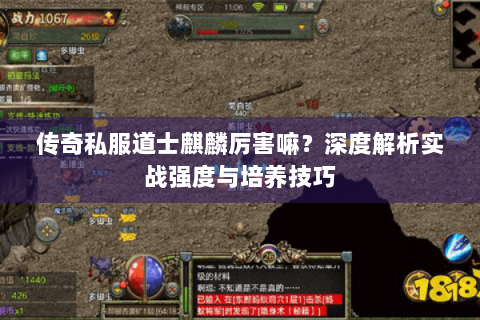 传奇私服道士麒麟厉害嘛？深度解析实战强度与培养技巧