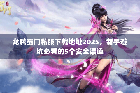 龙腾蜀门私服下载地址2025，新手避坑必看的5个安全渠道