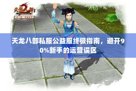 天龙八部私服公益服终极指南，避开90%新手的运营误区